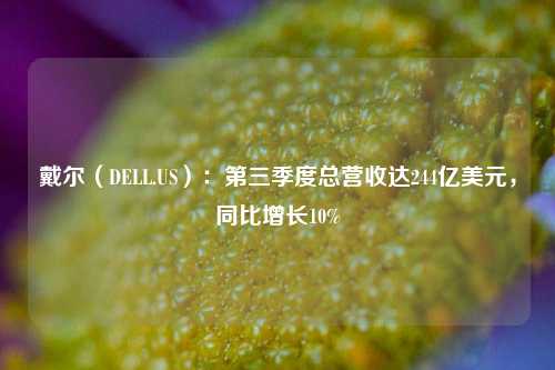 戴尔（DELL.US）：第三季度总营收达244亿美元，同比增长10%