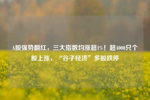 A股强势翻红，三大指数均涨超1%！超4000只个股上涨，“谷子经济”多股跌停