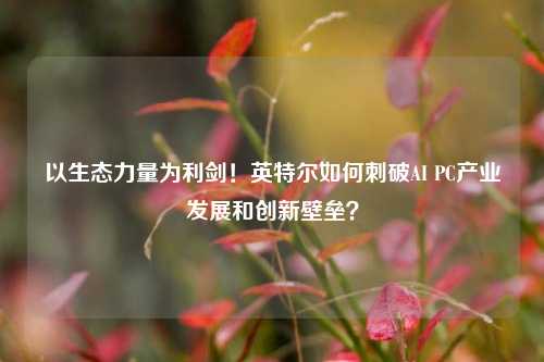 以生态力量为利剑！英特尔如何刺破AI PC产业发展和创新壁垒？