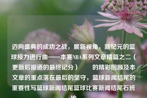 迈向盛典的成功之战，展新视角，新纪元的篮球接力进行曲——本赛NBA系列文章精篇之二（更新后报道的最终记分）​​的精彩回顾及本文章的重点落在最后的坚守，篮球新闻结尾的重要性写篮球新闻结尾篮球比赛新闻结尾石班瑜