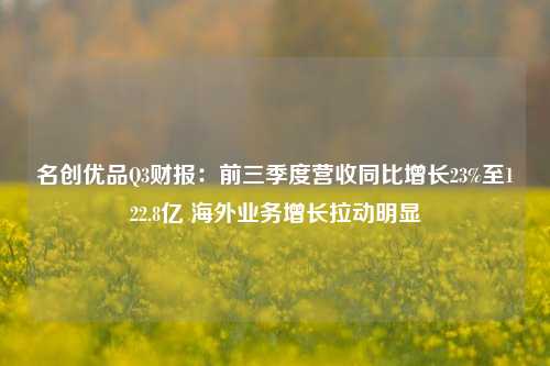 名创优品Q3财报：前三季度营收同比增长23%至122.8亿 海外业务增长拉动明显