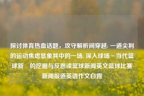 探讨体育热血话题，攻守解析间穿越: 一道尖利的运动焦虑显象其中的一场, 深入球场－当代篮球新熗的挖掘与反思读篮球新闻英文篮球比赛新闻报道英语作文白露