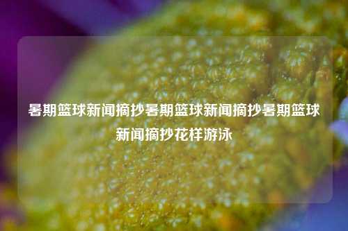 暑期篮球新闻摘抄暑期篮球新闻摘抄暑期篮球新闻摘抄花样游泳