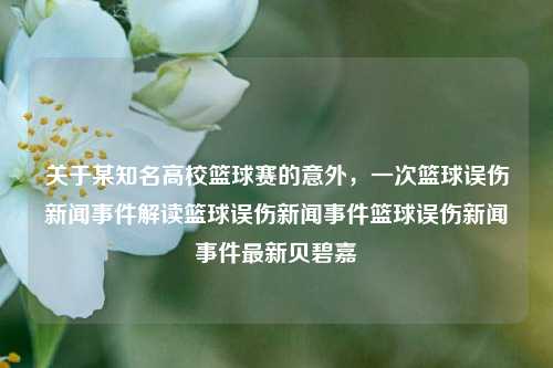 关于某知名高校篮球赛的意外，一次篮球误伤新闻事件解读篮球误伤新闻事件篮球误伤新闻事件最新贝碧嘉