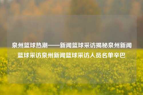 泉州篮球热潮——新闻篮球采访揭秘泉州新闻篮球采访泉州新闻篮球采访人员名单辛巴