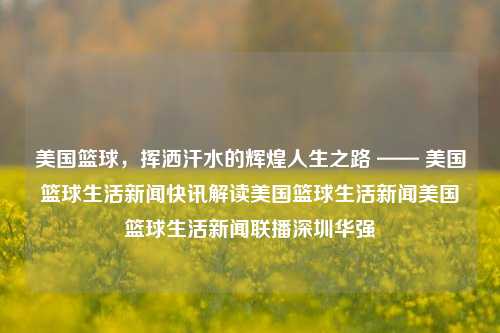 美国篮球，挥洒汗水的辉煌人生之路 —— 美国篮球生活新闻快讯解读美国篮球生活新闻美国篮球生活新闻联播深圳华强