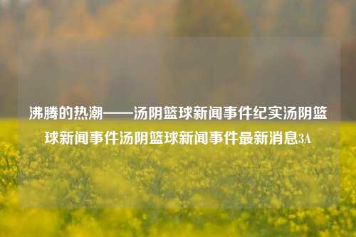 沸腾的热潮——汤阴篮球新闻事件纪实汤阴篮球新闻事件汤阴篮球新闻事件最新消息3A