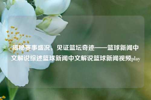 揭秘赛事盛况，见证篮坛奇迹——篮球新闻中文解说综述篮球新闻中文解说篮球新闻视频play