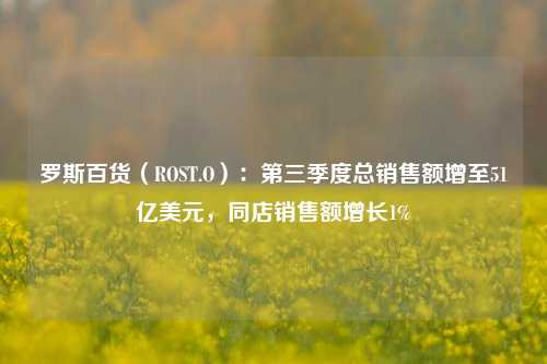 罗斯百货（ROST.O）：第三季度总销售额增至51亿美元，同店销售额增长1%