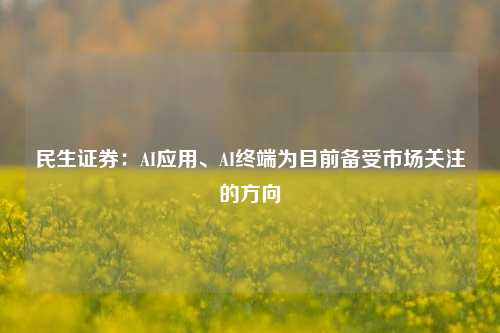 民生证券：AI应用、AI终端为目前备受市场关注的方向