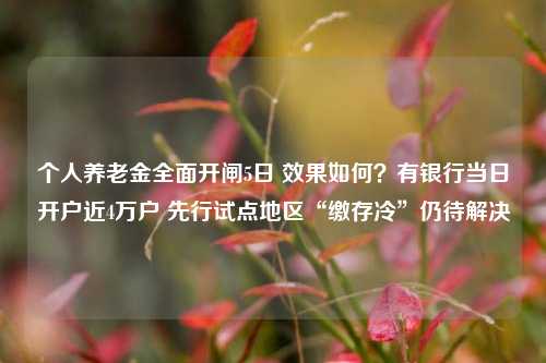 个人养老金全面开闸5日 效果如何？有银行当日开户近4万户 先行试点地区“缴存冷”仍待解决