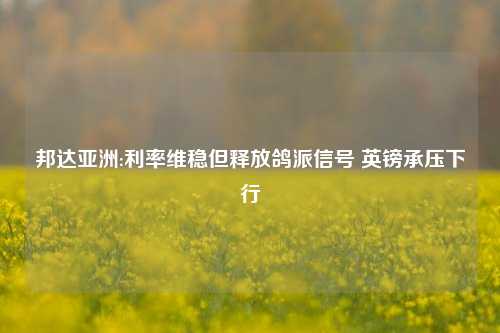 邦达亚洲:利率维稳但释放鸽派信号 英镑承压下行