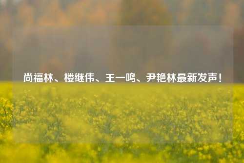 尚福林、楼继伟、王一鸣、尹艳林最新发声！