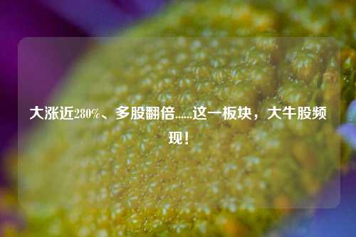 大涨近280%、多股翻倍......这一板块，大牛股频现！