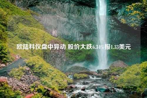 欧陆科仪盘中异动 股价大跌6.34%报1.33美元