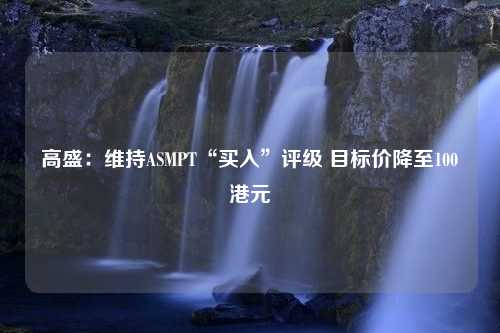 高盛：维持ASMPT“买入”评级 目标价降至100港元