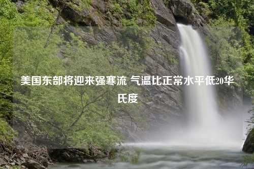 美国东部将迎来强寒流 气温比正常水平低20华氏度