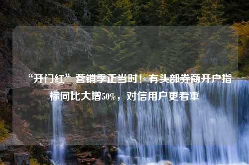 “开门红”营销季正当时！有头部券商开户指标同比大增50%，对信用户更看重