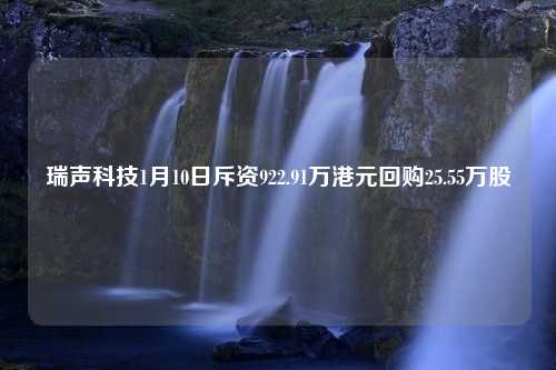 瑞声科技1月10日斥资922.91万港元回购25.55万股